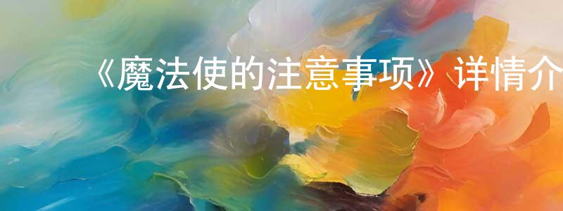 影视迷常景龙的个人博客,《魔法使的注意事项》详情介绍_魔法使的注意事项已完结在线观看_魔法使的注意事项迅雷下载_日漫